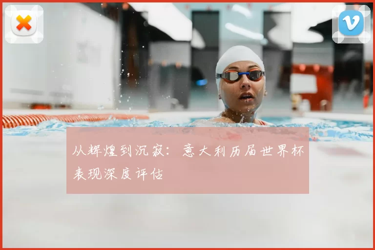 从辉煌到沉寂:意大利历届世界杯表现深度评估