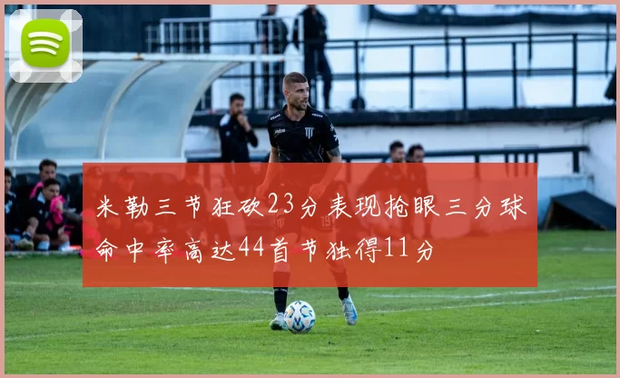 米勒三节狂砍23分表现抢眼三分球命中率高达44首节独得11分