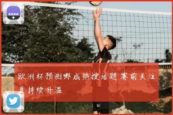 欧洲杯预测哪成热搜话题 赛前关注度持续升温