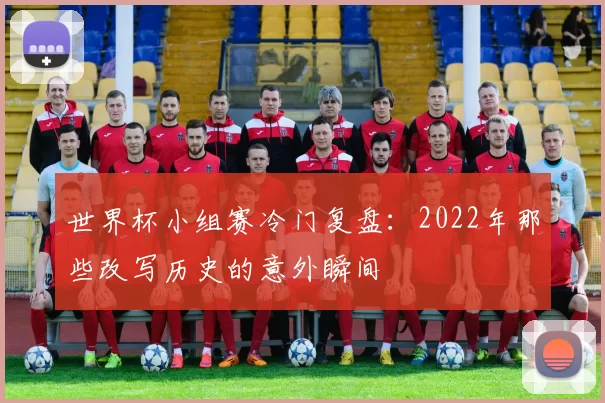 世界杯小组赛冷门复盘:2022年那些改写历史的意外瞬间