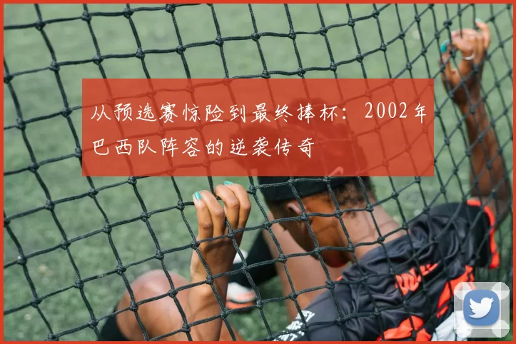 从预选赛惊险到最终捧杯：2002年巴西队阵容的逆袭传奇