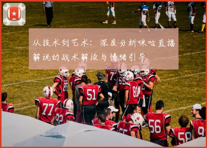 从技术到艺术:深度分析咪咕直播解说的战术解读与情绪引导