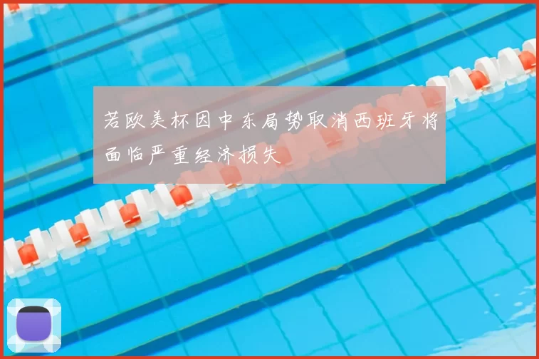 若欧美杯因中东局势取消西班牙将面临严重经济损失