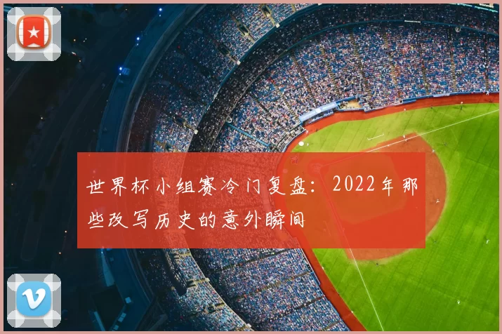 世界杯小组赛冷门复盘：2022年那些改写历史的意外瞬间