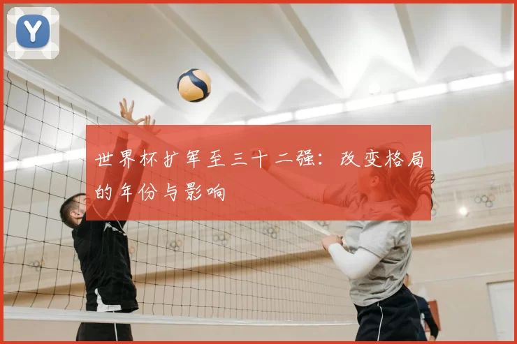 世界杯扩军至三十二强：改变格局的年份与影响