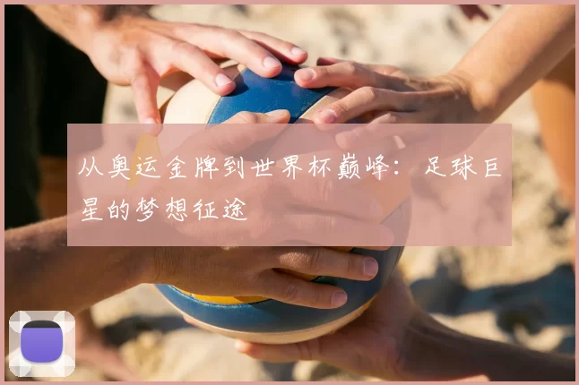 从奥运金牌到世界杯巅峰：足球巨星的梦想征途
