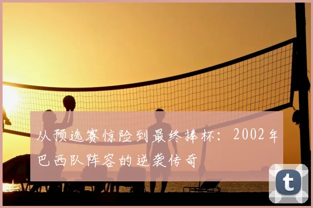 从预选赛惊险到最终捧杯：2002年巴西队阵容的逆袭传奇