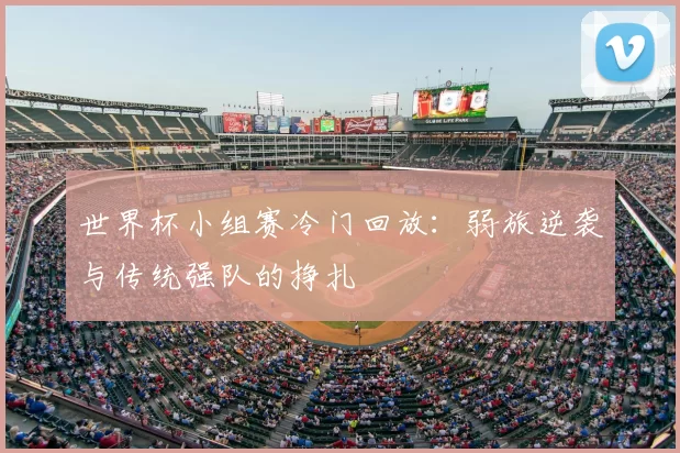 世界杯小组赛冷门回放:弱旅逆袭与传统强队的挣扎
