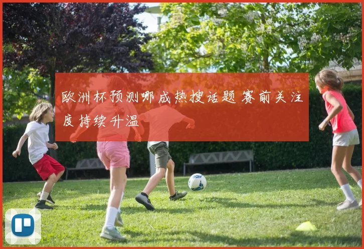 欧洲杯预测哪成热搜话题 赛前关注度持续升温