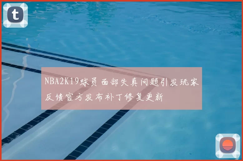 NBA2K19球员面部失真问题引发玩家反馈官方发布补丁修复更新