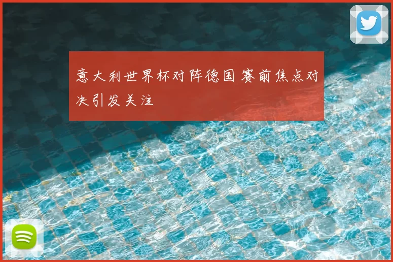 意大利世界杯对阵德国 赛前焦点对决引发关注
