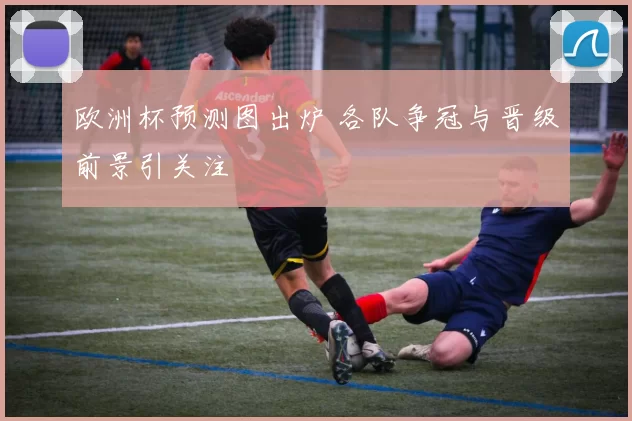 欧洲杯预测图出炉 各队争冠与晋级前景引关注