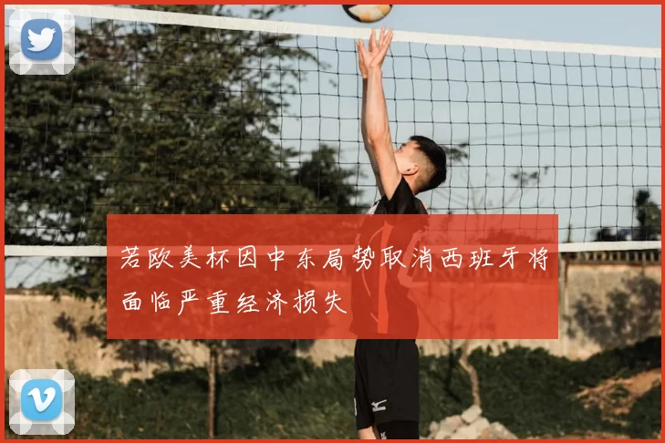 若欧美杯因中东局势取消西班牙将面临严重经济损失