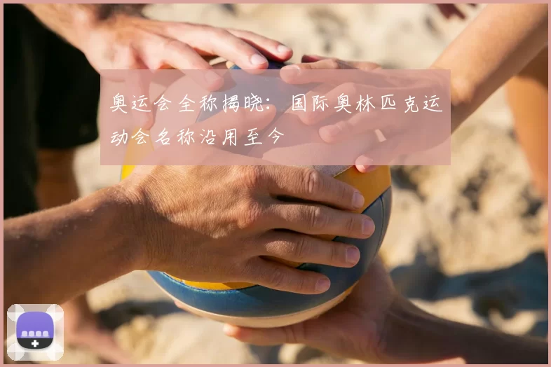 奥运会全称揭晓:国际奥林匹克运动会名称沿用至今