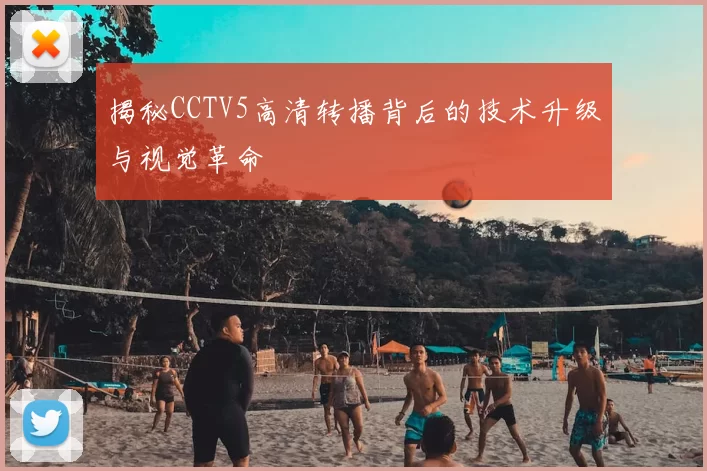 揭秘CCTV5高清转播背后的技术升级与视觉革命