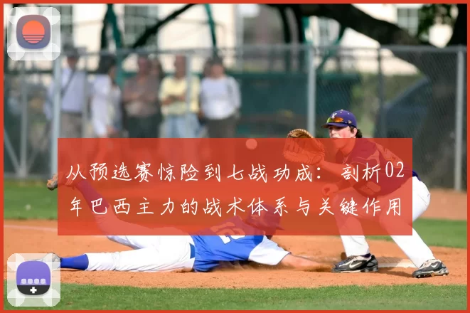 从预选赛惊险到七战功成：剖析02年巴西主力的战术体系与关键作用