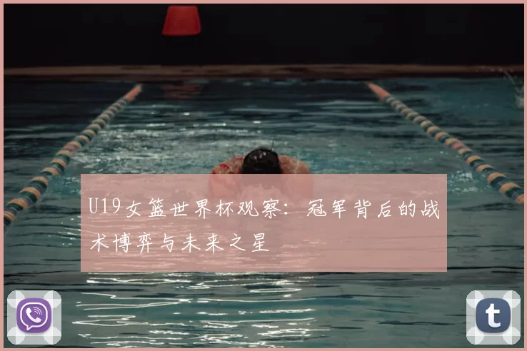 U19女篮世界杯观察:冠军背后的战术博弈与未来之星