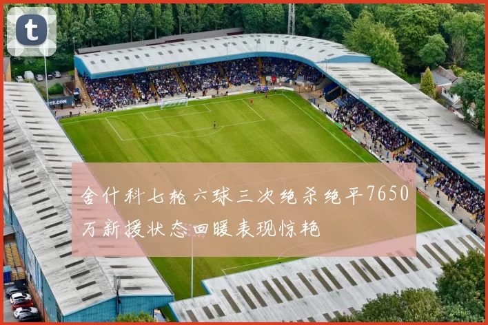 舍什科七轮六球三次绝杀绝平7650万新援状态回暖表现惊艳