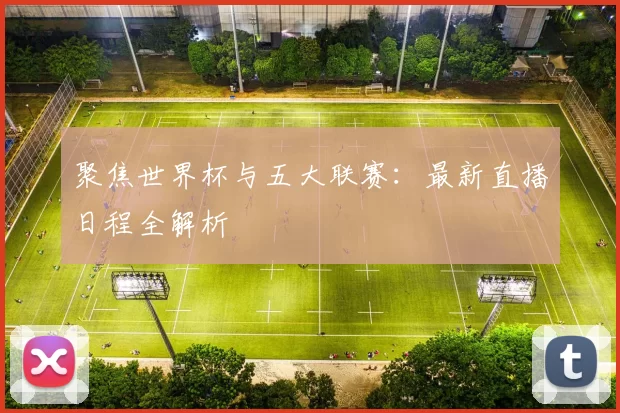 聚焦世界杯与五大联赛:最新直播日程全解析