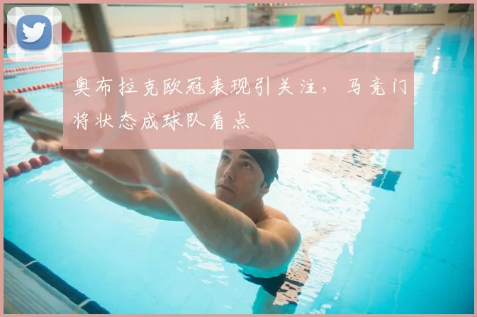 奥布拉克欧冠表现引关注,马竞门将状态成球队看点