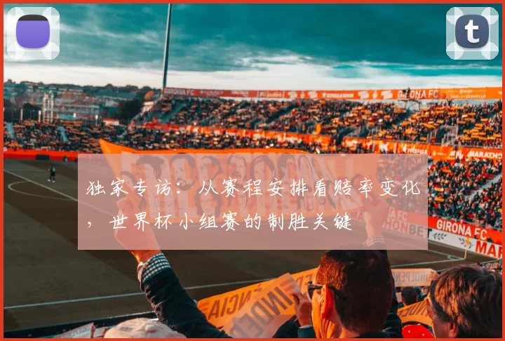 独家专访:从赛程安排看赔率变化,世界杯小组赛的制胜关键