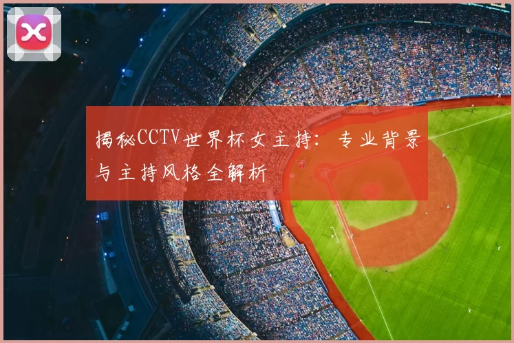 揭秘CCTV世界杯女主持：专业背景与主持风格全解析