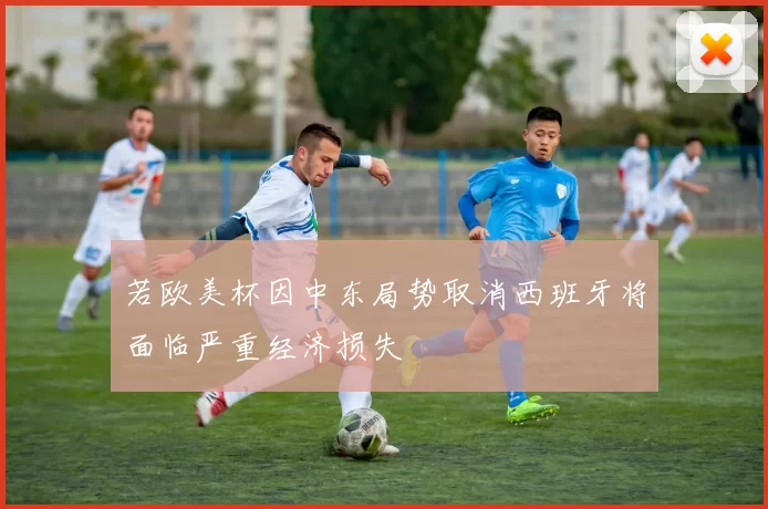 若欧美杯因中东局势取消西班牙将面临严重经济损失