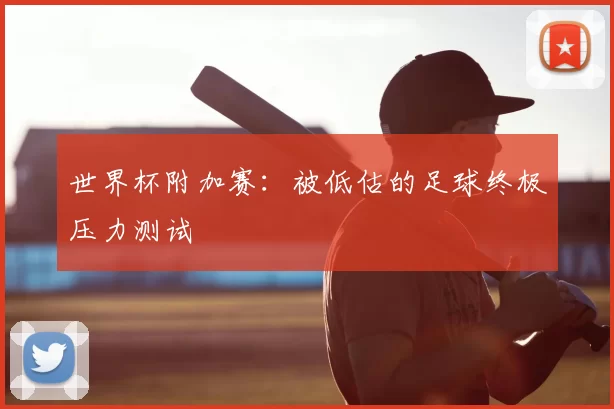 世界杯附加赛:被低估的足球终极压力测试