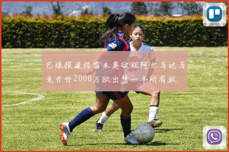 巴媒报道格雷米奥欲租阿尔马达马竞开价2000万欧出售一半所有权