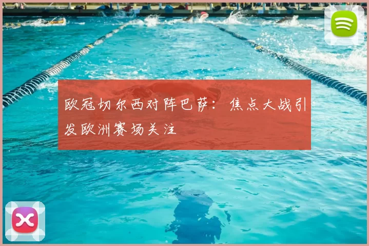欧冠切尔西对阵巴萨：焦点大战引发欧洲赛场关注