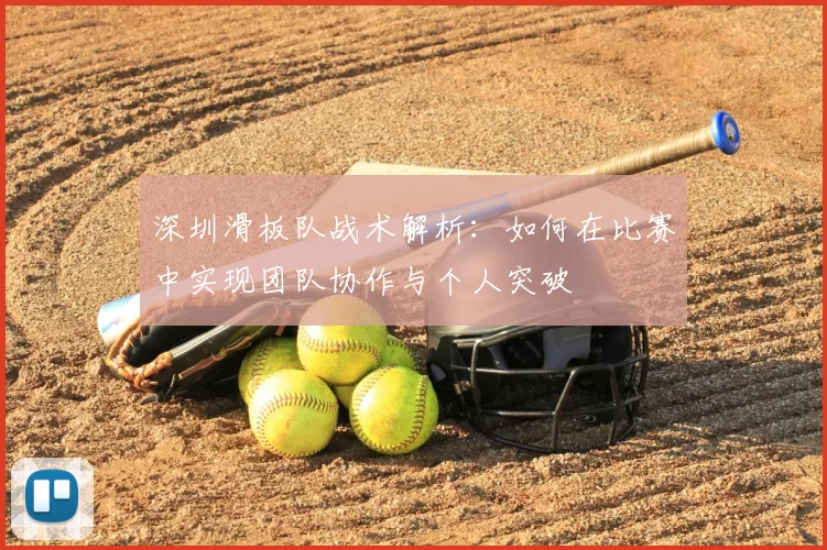 深圳滑板队战术解析：如何在比赛中实现团队协作与个人突破