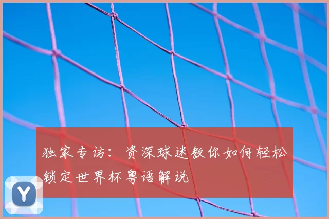 独家专访:资深球迷教你如何轻松锁定世界杯粤语解说