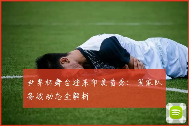 世界杯舞台迎来印度首秀:国家队备战动态全解析