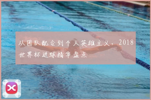 从团队配合到个人英雄主义,2018世界杯进球精华盘点