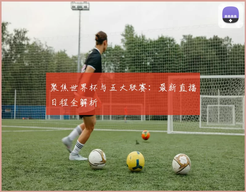 聚焦世界杯与五大联赛：最新直播日程全解析