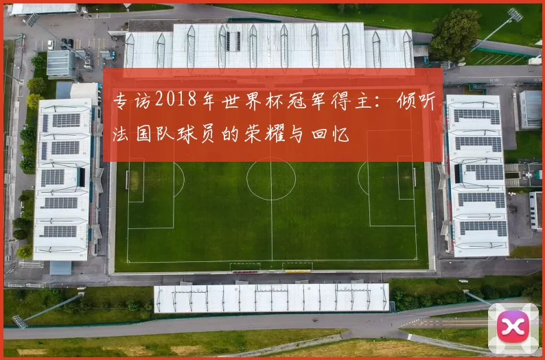 专访2018年世界杯冠军得主:倾听法国队球员的荣耀与回忆