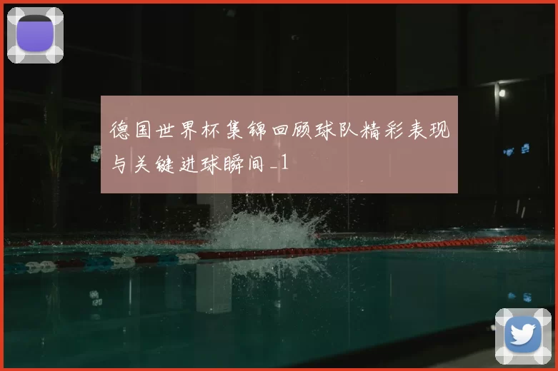 德国世界杯集锦回顾球队精彩表现与关键进球瞬间_1