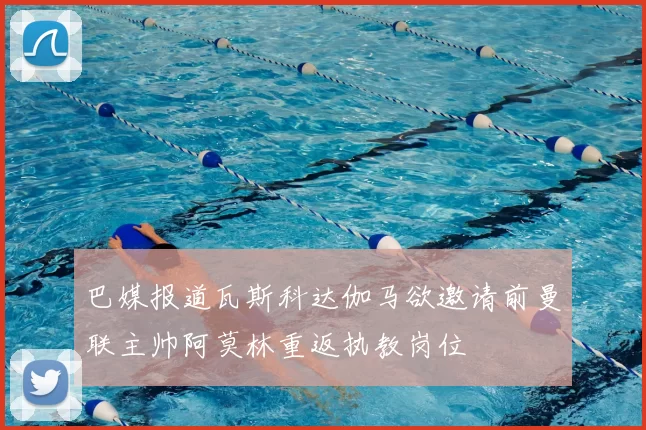 巴媒报道瓦斯科达伽马欲邀请前曼联主帅阿莫林重返执教岗位