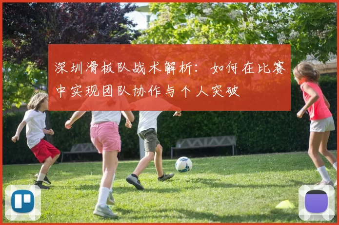 深圳滑板队战术解析：如何在比赛中实现团队协作与个人突破