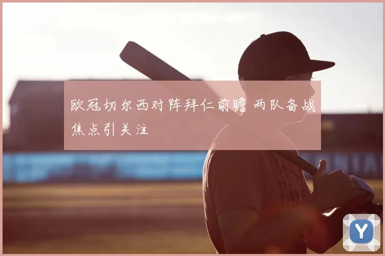 欧冠切尔西对阵拜仁前瞻 两队备战焦点引关注