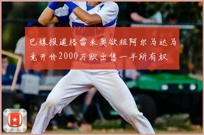 巴媒报道格雷米奥欲租阿尔马达马竞开价2000万欧出售一半所有权