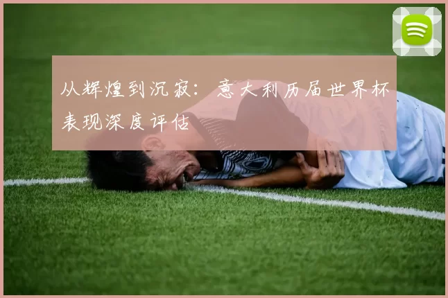 从辉煌到沉寂:意大利历届世界杯表现深度评估