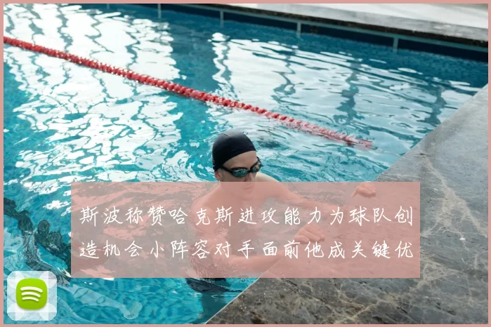 斯波称赞哈克斯进攻能力为球队创造机会小阵容对手面前他成关键优势