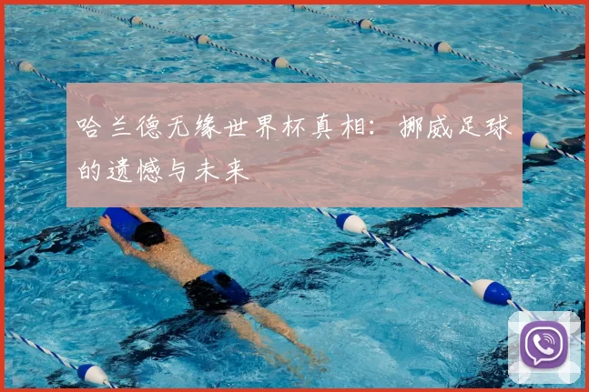 哈兰德无缘世界杯真相:挪威足球的遗憾与未来