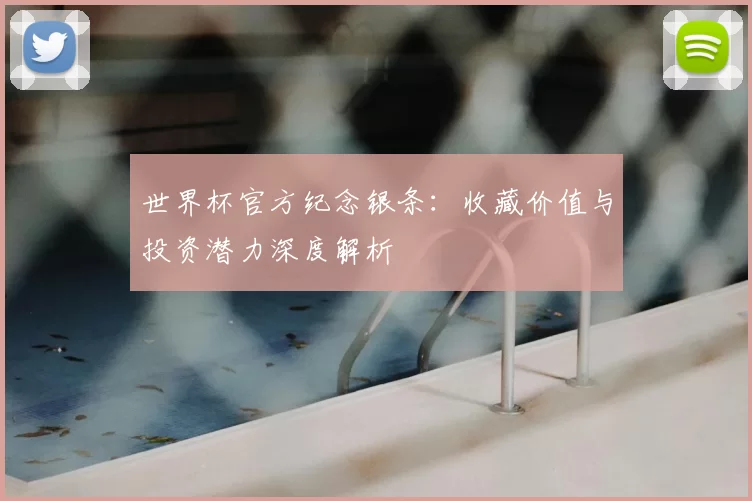 世界杯官方纪念银条：收藏价值与投资潜力深度解析