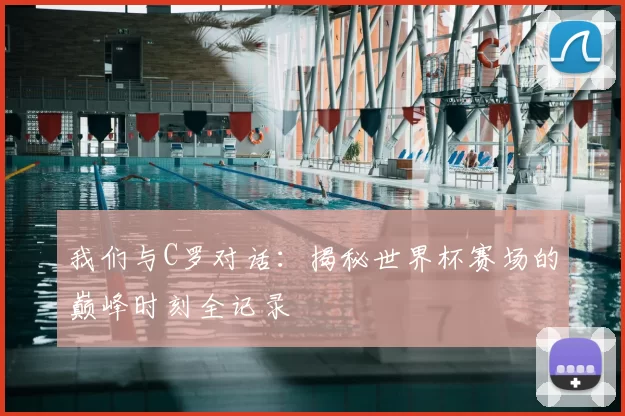 我们与C罗对话：揭秘世界杯赛场的巅峰时刻全记录
