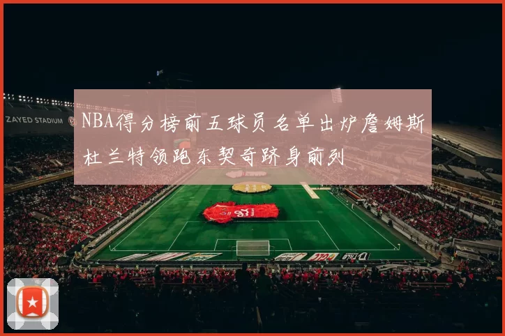 NBA得分榜前五球员名单出炉詹姆斯杜兰特领跑东契奇跻身前列