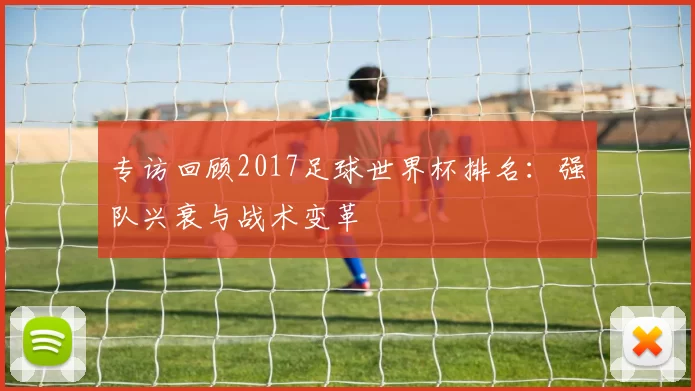 专访回顾2017足球世界杯排名：强队兴衰与战术变革