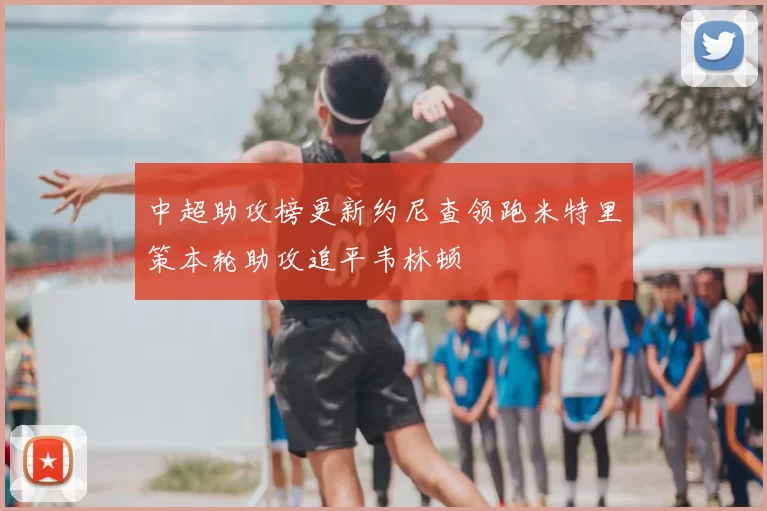 中超助攻榜更新约尼查领跑米特里策本轮助攻追平韦林顿