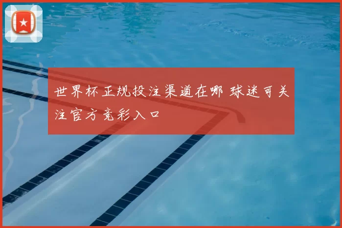 世界杯正规投注渠道在哪 球迷可关注官方竞彩入口
